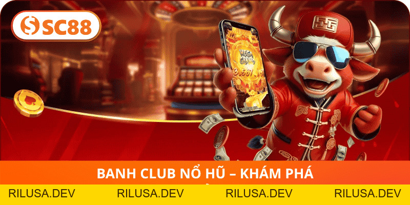 Banh Club Nổ Hũ SC88 – Thiên đường quay hũ trúng thưởng lớn - rilusa